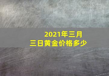 2021年三月三日黄金价格多少