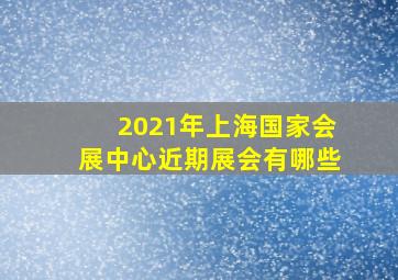 2021年上海国家会展中心近期展会有哪些