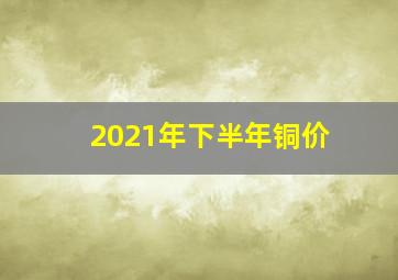 2021年下半年铜价