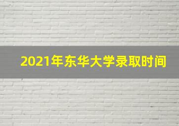 2021年东华大学录取时间