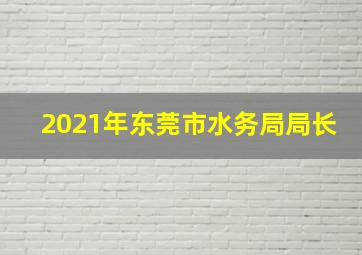 2021年东莞市水务局局长