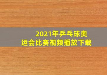 2021年乒乓球奥运会比赛视频播放下载