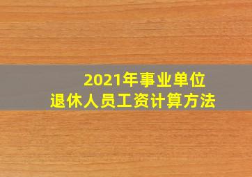 2021年事业单位退休人员工资计算方法