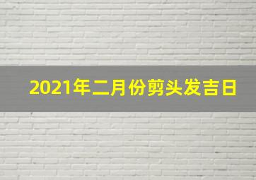 2021年二月份剪头发吉日