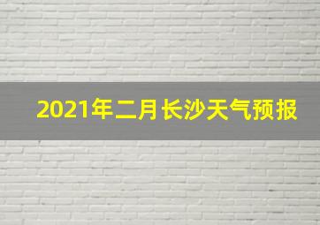 2021年二月长沙天气预报