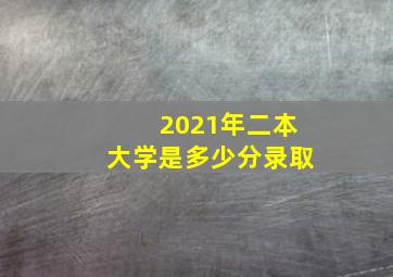 2021年二本大学是多少分录取