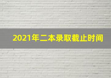 2021年二本录取截止时间