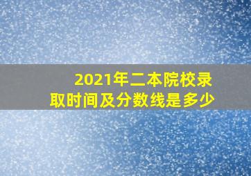 2021年二本院校录取时间及分数线是多少