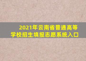 2021年云南省普通高等学校招生填报志愿系统入口