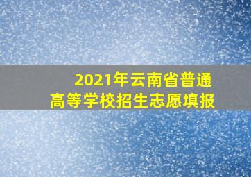 2021年云南省普通高等学校招生志愿填报