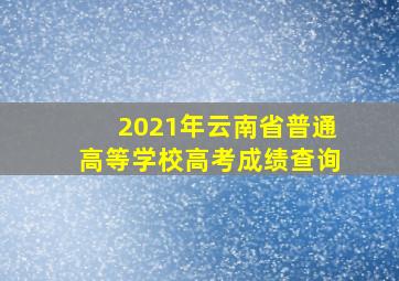 2021年云南省普通高等学校高考成绩查询