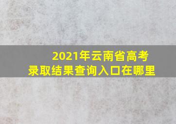 2021年云南省高考录取结果查询入口在哪里