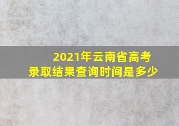 2021年云南省高考录取结果查询时间是多少