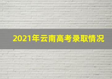 2021年云南高考录取情况