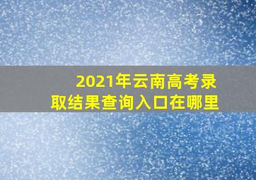 2021年云南高考录取结果查询入口在哪里