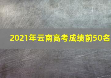 2021年云南高考成绩前50名