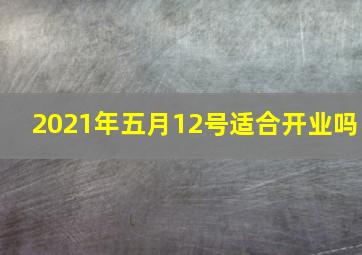 2021年五月12号适合开业吗