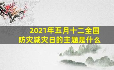 2021年五月十二全国防灾减灾日的主题是什么