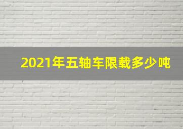 2021年五轴车限载多少吨