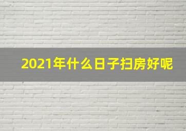 2021年什么日子扫房好呢