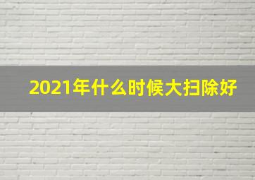 2021年什么时候大扫除好