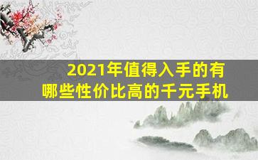 2021年值得入手的有哪些性价比高的千元手机