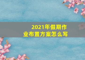 2021年假期作业布置方案怎么写