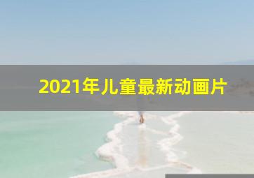 2021年儿童最新动画片