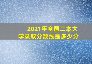 2021年全国二本大学录取分数线是多少分