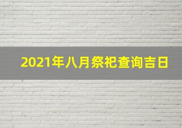 2021年八月祭祀查询吉日