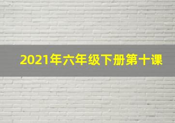 2021年六年级下册第十课