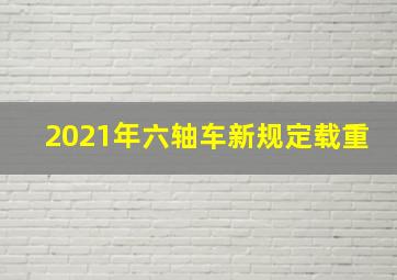 2021年六轴车新规定载重