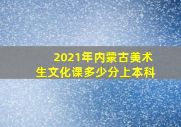 2021年内蒙古美术生文化课多少分上本科