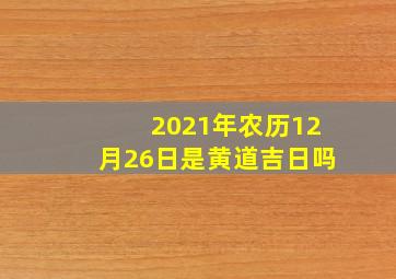 2021年农历12月26日是黄道吉日吗