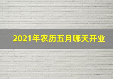 2021年农历五月哪天开业