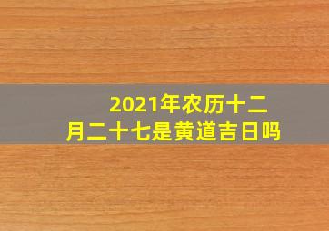 2021年农历十二月二十七是黄道吉日吗