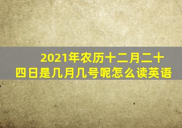 2021年农历十二月二十四日是几月几号呢怎么读英语