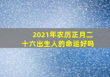 2021年农历正月二十六出生人的命运好吗