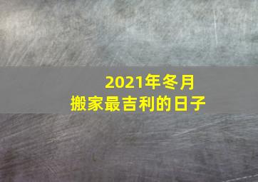 2021年冬月搬家最吉利的日子