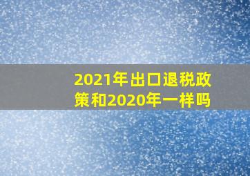 2021年出口退税政策和2020年一样吗