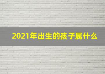 2021年出生的孩子属什么