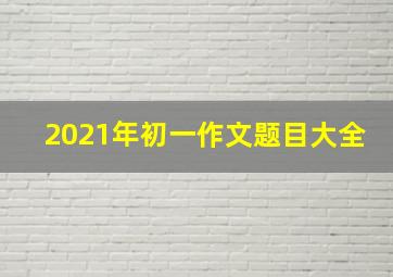 2021年初一作文题目大全