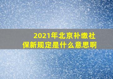 2021年北京补缴社保新规定是什么意思啊