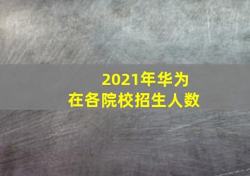 2021年华为在各院校招生人数