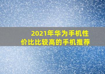 2021年华为手机性价比比较高的手机推荐