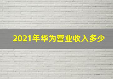 2021年华为营业收入多少