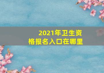 2021年卫生资格报名入口在哪里