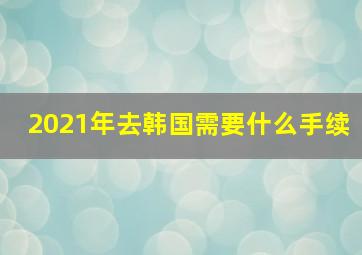 2021年去韩国需要什么手续