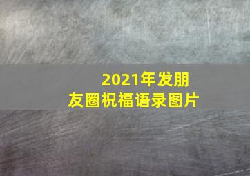 2021年发朋友圈祝福语录图片