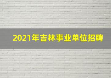 2021年吉林事业单位招聘